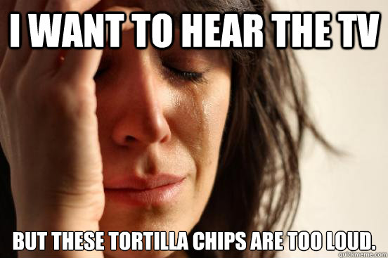 I want to hear the TV but these tortilla chips are too loud.  First World Problems