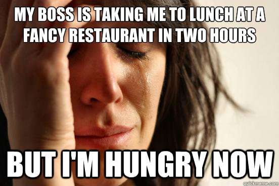 My boss is taking me to lunch at a fancy restaurant in two hours But I'm Hungry now  First World Problems
