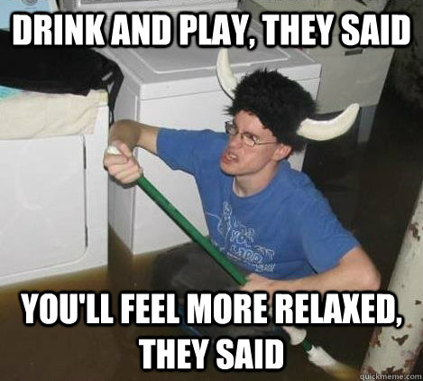 Drink and play, they said You'll feel more relaxed, they said  They said