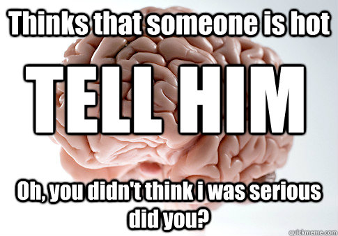 Thinks that someone is hot Oh, you didn't think i was serious did you? TELL HIM  Scumbag Brain