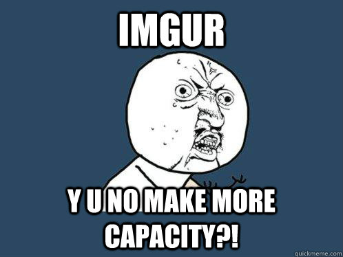 imgur Y u no make more capacity?!  Y U No