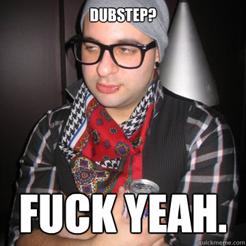 dubstep? Fuck yeah.
  Oblivious Hipster