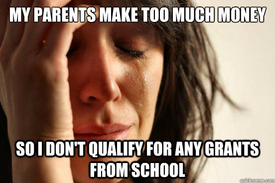 my parents make too much money so I don't qualify for any grants from school  First World Problems