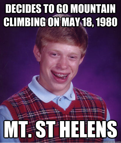 Decides to go mountain climbing on May 18, 1980 Mt. St Helens - Decides to go mountain climbing on May 18, 1980 Mt. St Helens  Bad Luck Brian