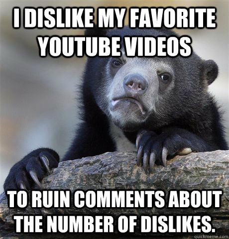 I dislike my favorite youtube videos To ruin comments about the number of dislikes.  Confession Bear