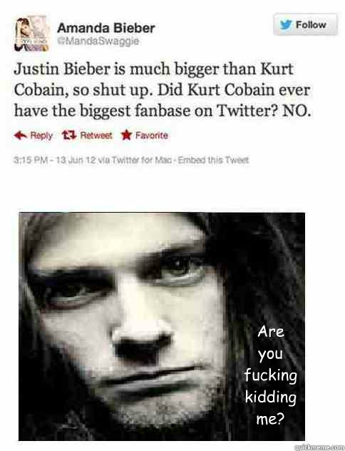 Are you fucking kidding me? - Are you fucking kidding me?  Kurt Cobain