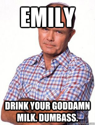 Emily Drink your goddamn milk. Dumbass.  - Emily Drink your goddamn milk. Dumbass.   Red Forman