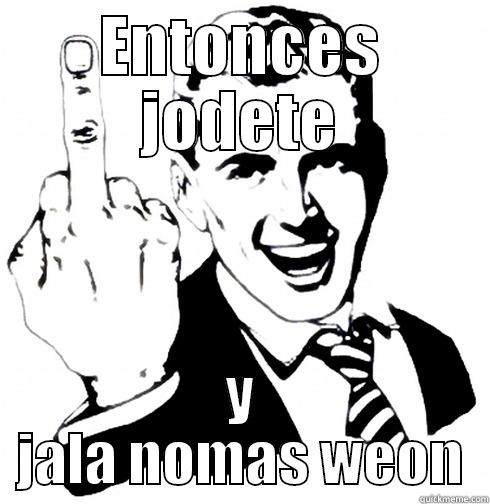 ENTONCES JODETE Y JALA NOMAS WEON Misc