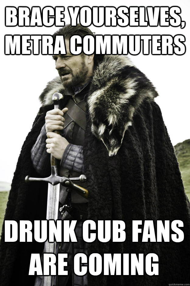 Brace yourselves, Metra commuters Drunk Cub Fans Are Coming  Winter is coming