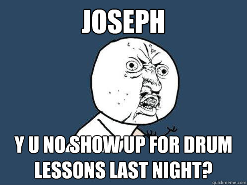 Joseph Y U no show up for drum lessons last night?  Y U No