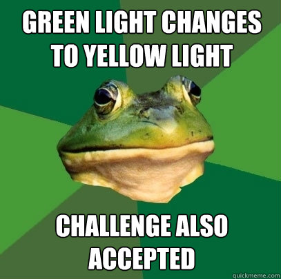 Green light changes to yellow light Challenge also accepted  Foul Bachelor Frog