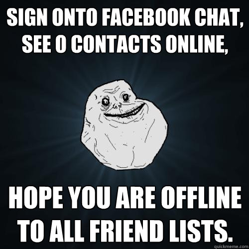 Sign onto facebook chat, see 0 contacts online, Hope you are offline to all friend lists. - Sign onto facebook chat, see 0 contacts online, Hope you are offline to all friend lists.  Forever Alone