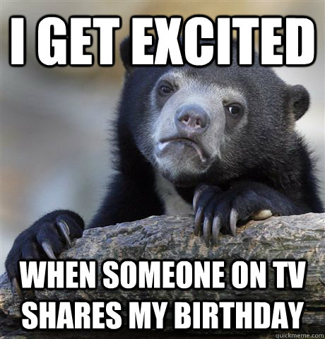 I get excited when someone on tv shares my birthday  Confession Bear