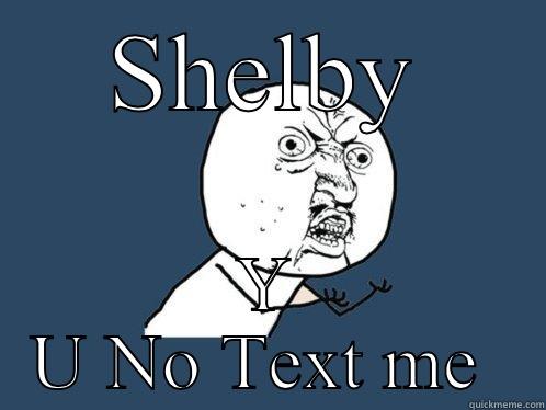 SHELBY Y U NO TEXT ME  Y U No
