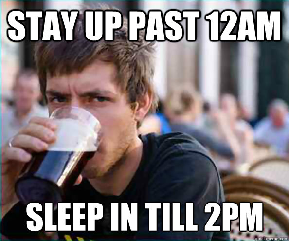Stay up past 12am Sleep in till 2pm  Lazy College Senior