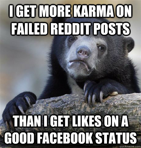 I get more karma on failed reddit posts than i get likes on a good facebook status - I get more karma on failed reddit posts than i get likes on a good facebook status  Confession Bear