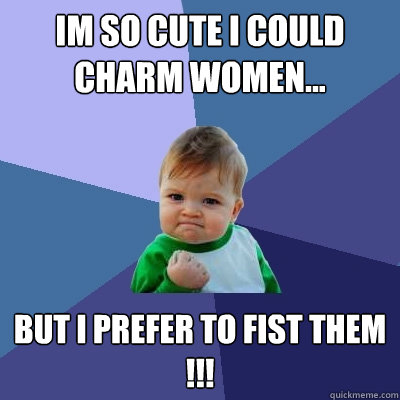 im so cute i could charm women... but i prefer to fist them !!!   Success Kid
