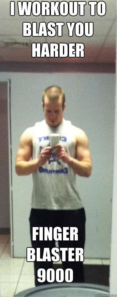 I workout to BLAST you harder FINGER BLASTER 9000 - I workout to BLAST you harder FINGER BLASTER 9000  josh 2