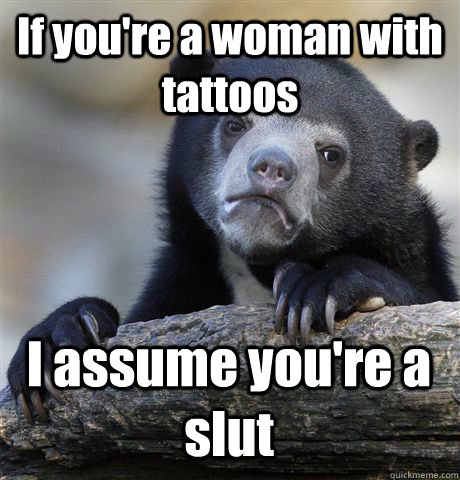 If you're a woman with tattoos  I assume you're a slut  Confession Bear