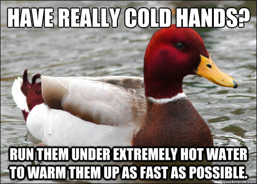 Have really cold hands?
 Run them under extremely hot water to warm them up as fast as possible. - Have really cold hands?
 Run them under extremely hot water to warm them up as fast as possible.  Malicious Advice Mallard