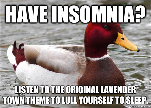 Have insomnia? Listen to the original Lavender Town theme to lull yourself to sleep.  Malicious Advice Mallard