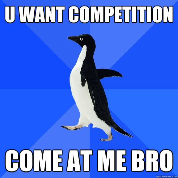 U want competition  come at me bro  Socially Awkward Penguin