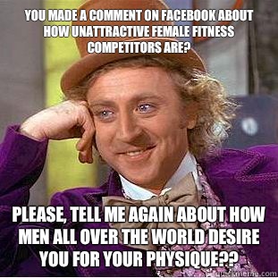 You made a comment on facebook about how unattractive female fitness competitors are? Please, tell me again about how men all over the world desire you for your physique??  Condescending Wonka