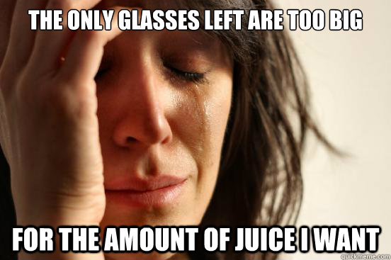 The only glasses left are too big For the amount of juice i want  First World Problems