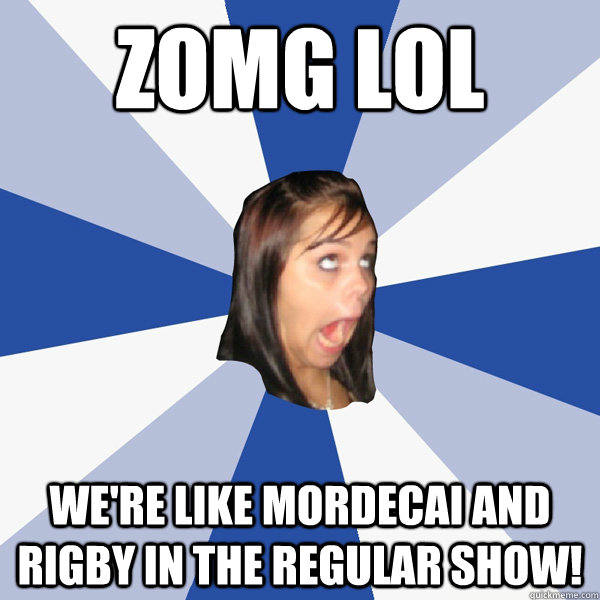 zomg lol We're like Mordecai and Rigby in the Regular show!  Annoying Facebook Girl