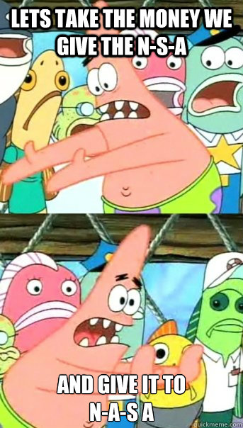 Lets take the money we give the N-s-a And give it to  
N-A-S A  Push it somewhere else Patrick