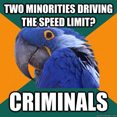 Two minorities driving the speed limit? Criminals  Paranoid Parrot