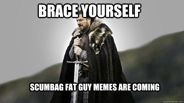 Brace yourself Scumbag fat guy memes are coming - Brace yourself Scumbag fat guy memes are coming  Ned stark winter is coming