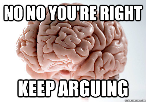 No no you're right keep arguing - No no you're right keep arguing  Scumbag Brain