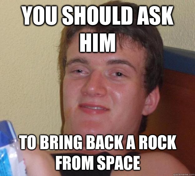 You should ask him To bring back a rock from space  10 Guy
