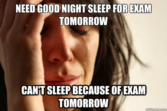 Need good night sleep for exam tomorrow can't sleep because of exam tomorrow  First World Problems