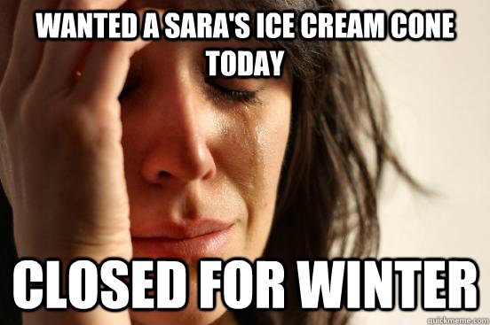 Wanted a Sara's ice cream cone today closed for winter - Wanted a Sara's ice cream cone today closed for winter  First World Problems