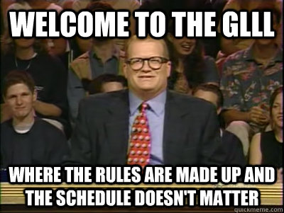 WELCOME TO THE GLLL WHERE THE RULES ARE MADE UP AND THE SCHEDULE DOESN'T MATTER  Its time to play drew carey