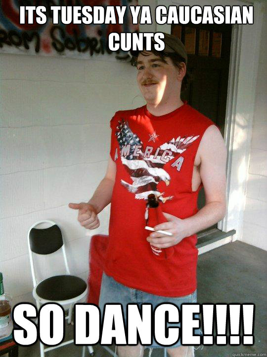 Its tuesday ya caucasian cunts so Dance!!!!  Redneck Randal