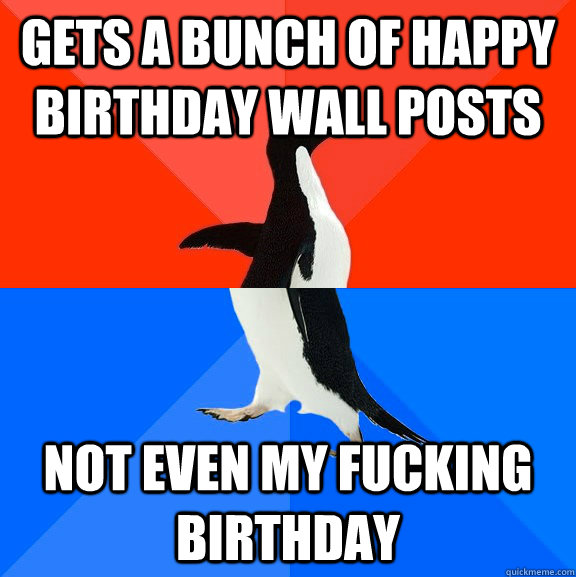 gets a bunch of happy birthday wall posts not even my fucking birthday  Socially Awesome Awkward Penguin