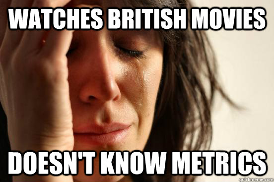 Watches British movies Doesn't know metrics  First World Problems