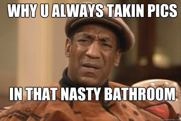 why u always takin pics in that nasty bathroom of your? - why u always takin pics in that nasty bathroom of your?  bill Cosby confused