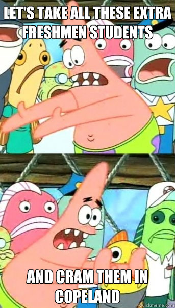 Let's take all these extra freshmen students And cram them in copeland  Push it somewhere else Patrick