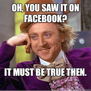 Oh, you saw it on Facebook? It must be true then.  - Oh, you saw it on Facebook? It must be true then.   Condescending Wonka