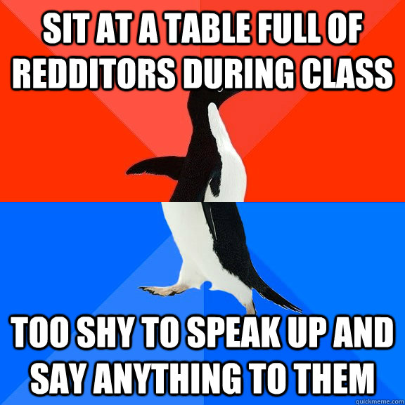 Sit at a table full of redditors during class too shy to speak up and say anything to them  Socially Awesome Awkward Penguin