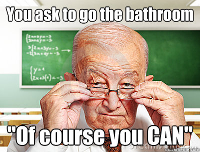 You ask to go the bathroom 