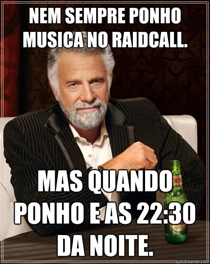 Nem sempre ponho musica no raidcall. Mas quando ponho e as 22:30 da noite.  The Most Interesting Man In The World