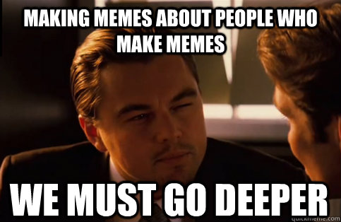 Making memes about people who make memes We must go deeper  We need to go deeper