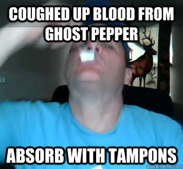 COUGHED UP BLOOD FROM GHOST PEPPER ABSORB WITH TAMPONS  