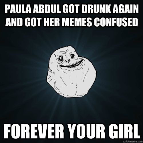 Paula Abdul got drunk again and got her memes confused Forever your girl  Forever Alone