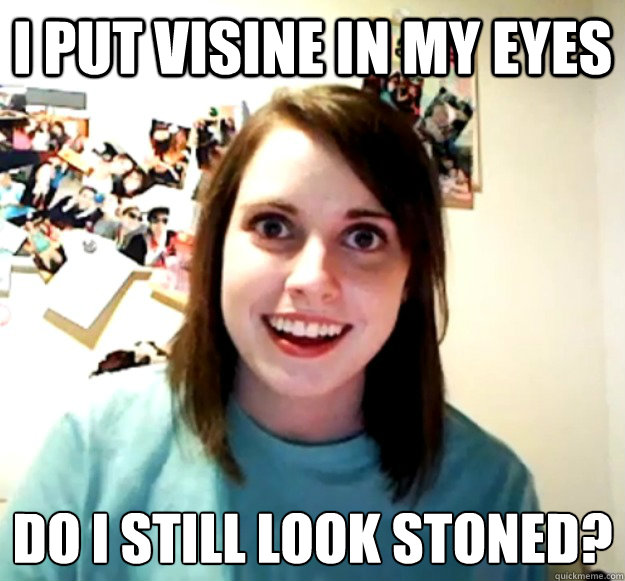 I put visine in my eyes do i still look stoned?
 - I put visine in my eyes do i still look stoned?
  Overly Attached Girlfriend